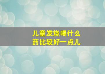 儿童发烧喝什么药比较好一点儿