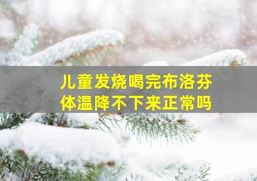 儿童发烧喝完布洛芬体温降不下来正常吗