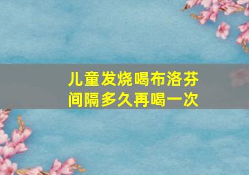 儿童发烧喝布洛芬间隔多久再喝一次