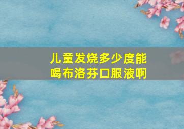 儿童发烧多少度能喝布洛芬口服液啊