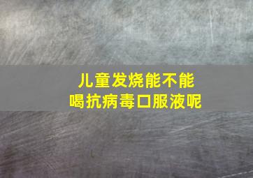 儿童发烧能不能喝抗病毒口服液呢