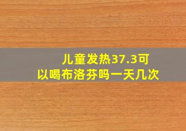 儿童发热37.3可以喝布洛芬吗一天几次