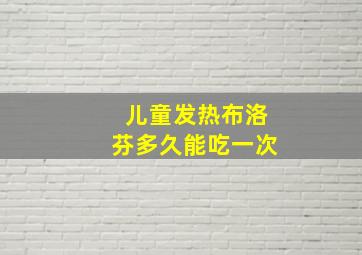 儿童发热布洛芬多久能吃一次