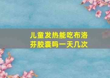 儿童发热能吃布洛芬胶囊吗一天几次