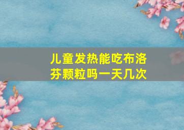 儿童发热能吃布洛芬颗粒吗一天几次