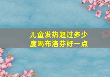 儿童发热超过多少度喝布洛芬好一点