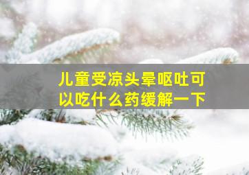 儿童受凉头晕呕吐可以吃什么药缓解一下