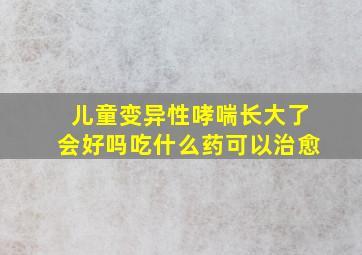 儿童变异性哮喘长大了会好吗吃什么药可以治愈