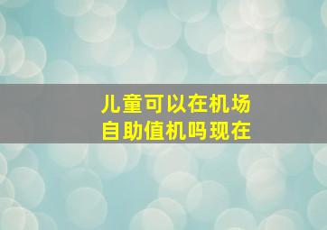 儿童可以在机场自助值机吗现在