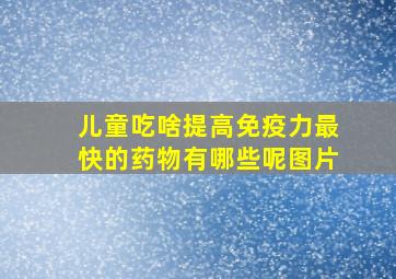 儿童吃啥提高免疫力最快的药物有哪些呢图片