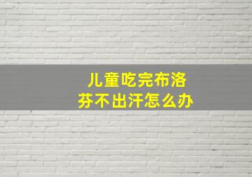 儿童吃完布洛芬不出汗怎么办