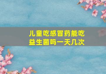 儿童吃感冒药能吃益生菌吗一天几次