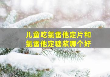 儿童吃氯雷他定片和氯雷他定糖浆哪个好