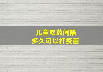 儿童吃药间隔多久可以打疫苗