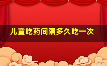 儿童吃药间隔多久吃一次