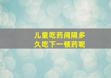 儿童吃药间隔多久吃下一顿药呢