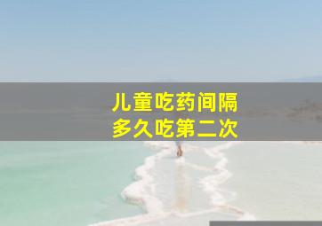 儿童吃药间隔多久吃第二次