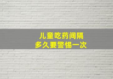 儿童吃药间隔多久要警惕一次