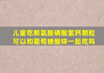 儿童吃赖氨酸磷酸氢钙颗粒可以和葡萄糖酸锌一起吃吗