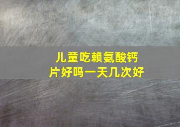 儿童吃赖氨酸钙片好吗一天几次好