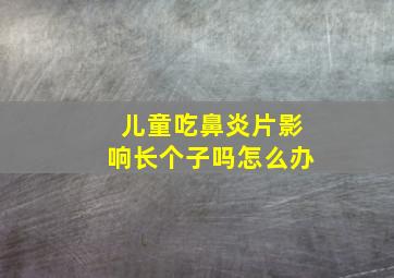 儿童吃鼻炎片影响长个子吗怎么办