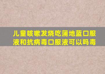 儿童咳嗽发烧吃蒲地蓝口服液和抗病毒口服液可以吗毒