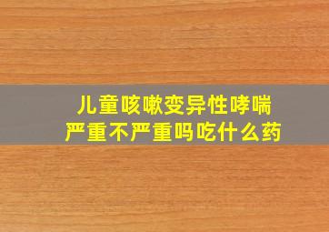 儿童咳嗽变异性哮喘严重不严重吗吃什么药