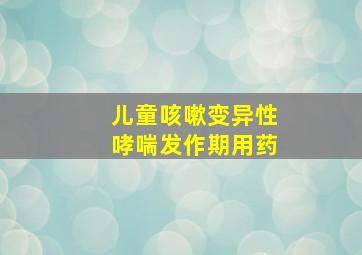 儿童咳嗽变异性哮喘发作期用药