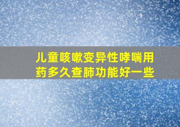 儿童咳嗽变异性哮喘用药多久查肺功能好一些