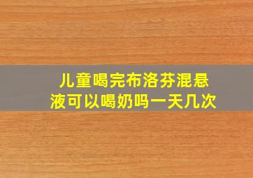 儿童喝完布洛芬混悬液可以喝奶吗一天几次