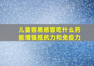 儿童容易感冒吃什么药能增强抵抗力和免疫力