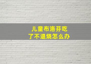 儿童布洛芬吃了不退烧怎么办