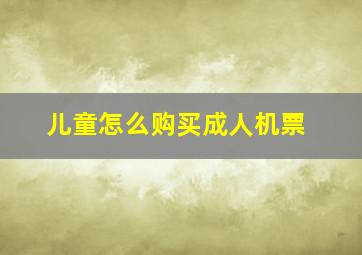 儿童怎么购买成人机票