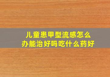 儿童患甲型流感怎么办能治好吗吃什么药好