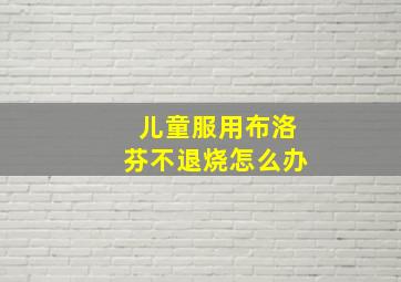 儿童服用布洛芬不退烧怎么办