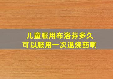 儿童服用布洛芬多久可以服用一次退烧药啊