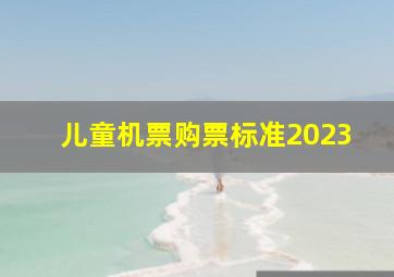 儿童机票购票标准2023