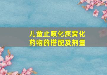 儿童止咳化痰雾化药物的搭配及剂量