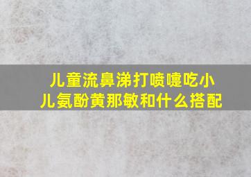 儿童流鼻涕打喷嚏吃小儿氨酚黄那敏和什么搭配