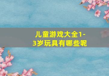 儿童游戏大全1-3岁玩具有哪些呢