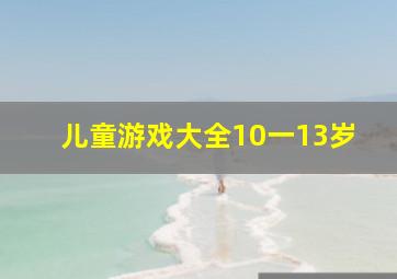 儿童游戏大全10一13岁