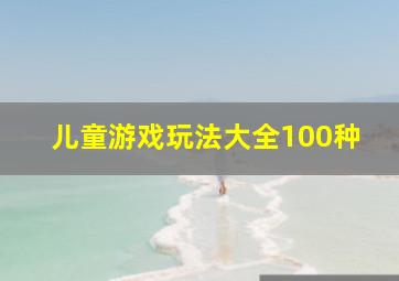 儿童游戏玩法大全100种