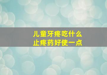 儿童牙疼吃什么止疼药好使一点