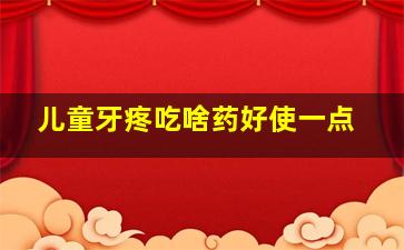 儿童牙疼吃啥药好使一点