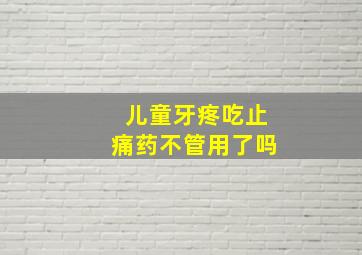 儿童牙疼吃止痛药不管用了吗