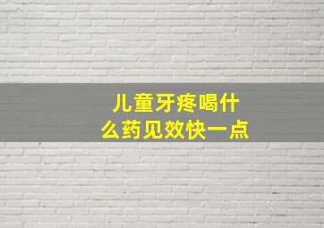 儿童牙疼喝什么药见效快一点