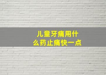 儿童牙痛用什么药止痛快一点