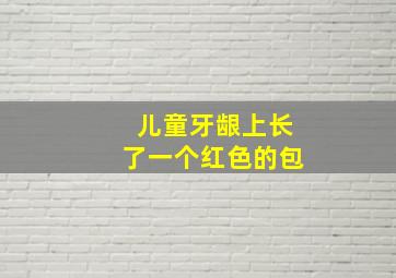 儿童牙龈上长了一个红色的包