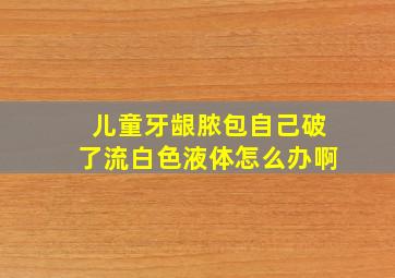 儿童牙龈脓包自己破了流白色液体怎么办啊