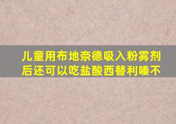 儿童用布地奈德吸入粉雾剂后还可以吃盐酸西替利嗪不